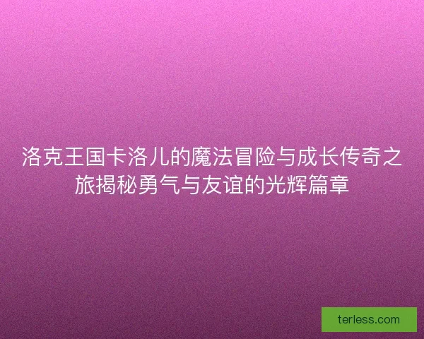 洛克王国卡洛儿的魔法冒险与成长传奇之旅揭秘勇气与友谊的光辉篇章