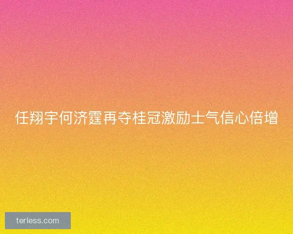 任翔宇何济霆再夺桂冠激励士气信心倍增