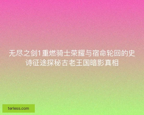无尽之剑1重燃骑士荣耀与宿命轮回的史诗征途探秘古老王国暗影真相