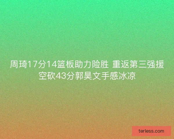 周琦17分14篮板助力险胜 重返第三强援空砍43分郭昊文手感冰凉