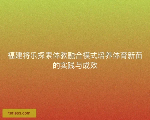 福建将乐探索体教融合模式培养体育新苗的实践与成效