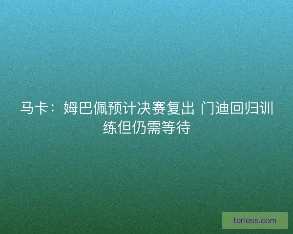 马卡：姆巴佩预计决赛复出 门迪回归训练但仍需等待