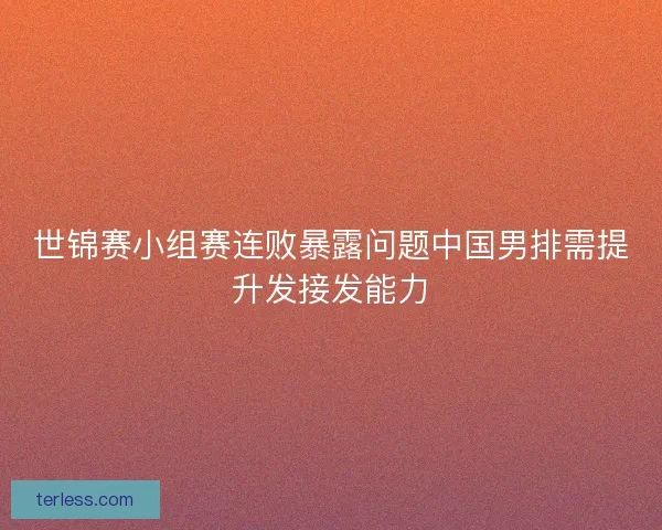 世锦赛小组赛连败暴露问题中国男排需提升发接发能力