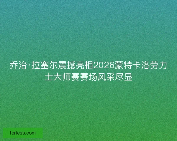 乔治·拉塞尔震撼亮相2026蒙特卡洛劳力士大师赛赛场风采尽显