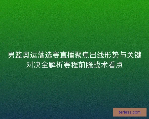 男篮奥运落选赛直播聚焦出线形势与关键对决全解析赛程前瞻战术看点