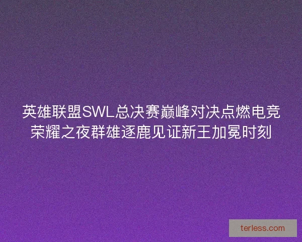 英雄联盟SWL总决赛巅峰对决点燃电竞荣耀之夜群雄逐鹿见证新王加冕时刻