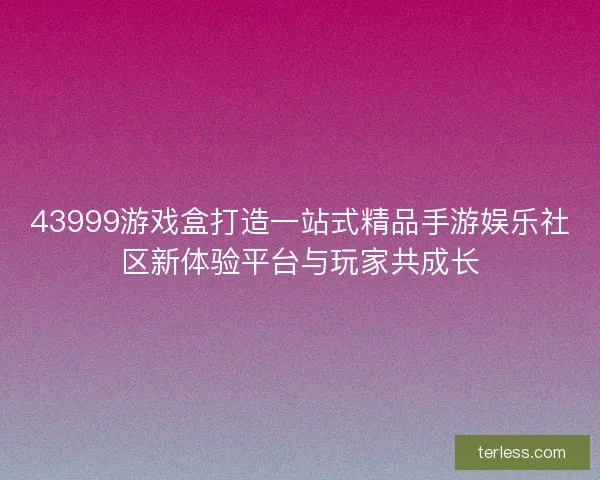 43999游戏盒打造一站式精品手游娱乐社区新体验平台与玩家共成长