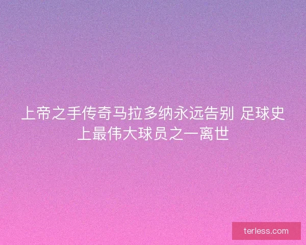 上帝之手传奇马拉多纳永远告别 足球史上最伟大球员之一离世