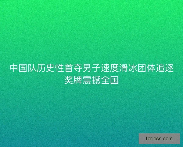 中国队历史性首夺男子速度滑冰团体追逐奖牌震撼全国