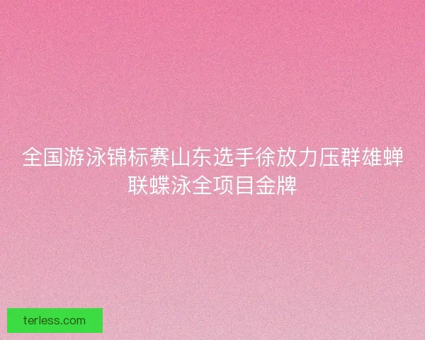 全国游泳锦标赛山东选手徐放力压群雄蝉联蝶泳全项目金牌