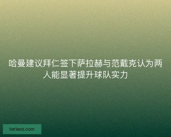 哈曼建议拜仁签下萨拉赫与范戴克认为两人能显著提升球队实力
