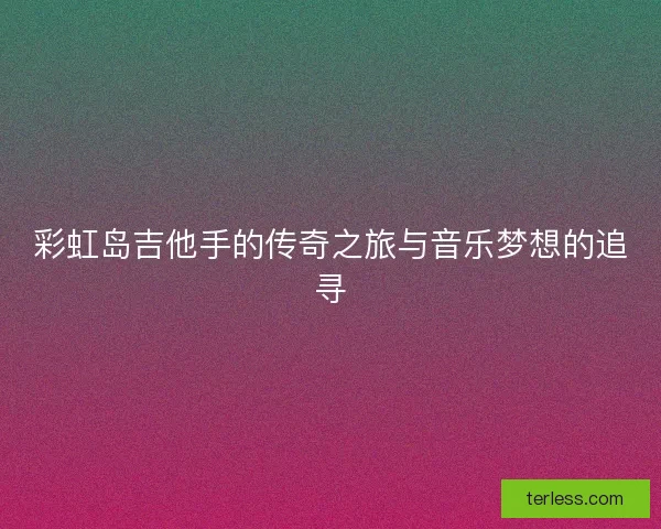 彩虹岛吉他手的传奇之旅与音乐梦想的追寻