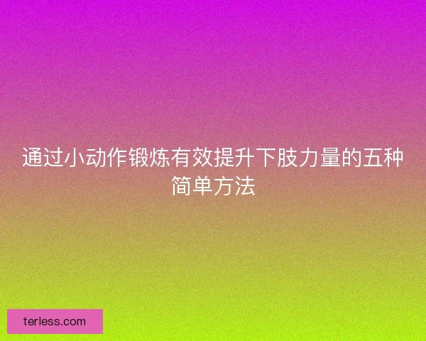 通过小动作锻炼有效提升下肢力量的五种简单方法