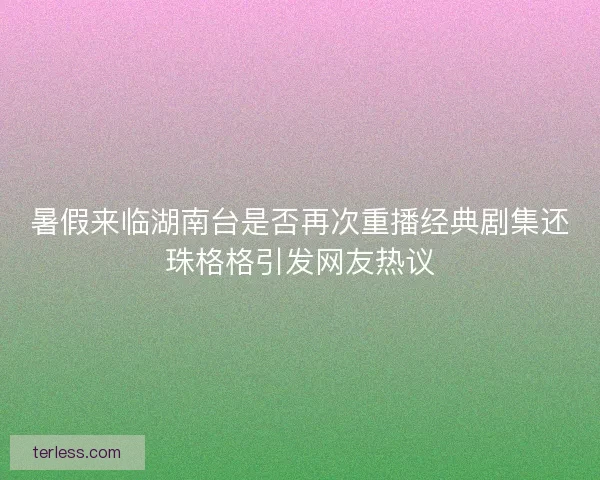 暑假来临湖南台是否再次重播经典剧集还珠格格引发网友热议