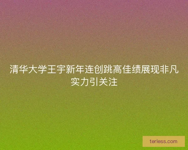 清华大学王宇新年连创跳高佳绩展现非凡实力引关注