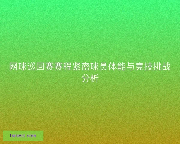 网球巡回赛赛程紧密球员体能与竞技挑战分析