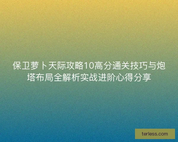 保卫萝卜天际攻略10高分通关技巧与炮塔布局全解析实战进阶心得分享