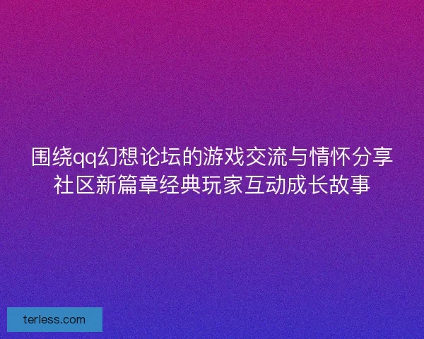 围绕qq幻想论坛的游戏交流与情怀分享社区新篇章经典玩家互动成长故事