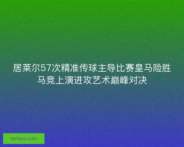 居莱尔57次精准传球主导比赛皇马险胜马竞上演进攻艺术巅峰对决