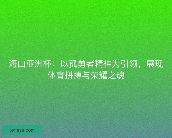 海口亚洲杯：以孤勇者精神为引领，展现体育拼搏与荣耀之魂